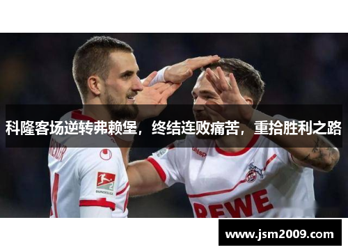 科隆客场逆转弗赖堡，终结连败痛苦，重拾胜利之路