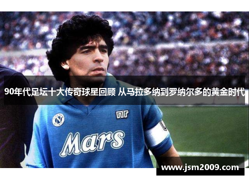 90年代足坛十大传奇球星回顾 从马拉多纳到罗纳尔多的黄金时代