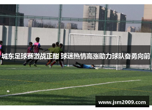 城东足球赛激战正酣 球迷热情高涨助力球队奋勇向前