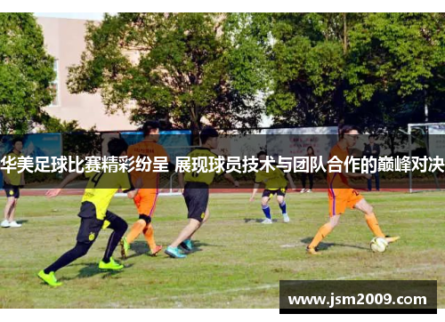 华美足球比赛精彩纷呈 展现球员技术与团队合作的巅峰对决