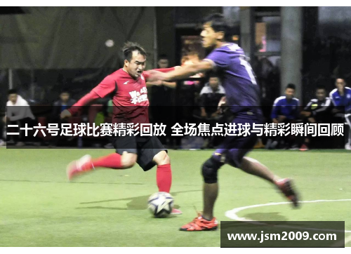 二十六号足球比赛精彩回放 全场焦点进球与精彩瞬间回顾