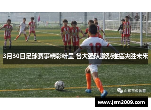 3月30日足球赛事精彩纷呈 各大强队激烈碰撞决胜未来