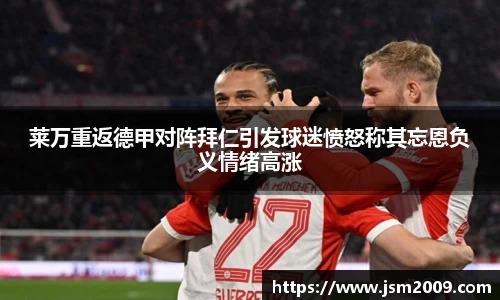 k1体育莱万重返德甲对阵拜仁引发球迷愤怒称其忘恩负义情绪高涨