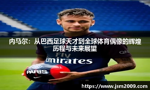 k1体育内马尔：从巴西足球天才到全球体育偶像的辉煌历程与未来展望