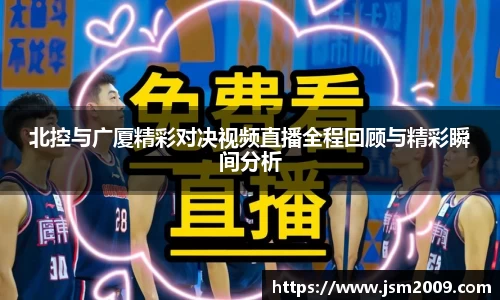 k1体育北控与广厦精彩对决视频直播全程回顾与精彩瞬间分析